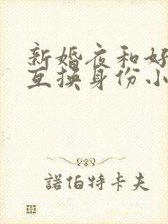 新婚夜和好闺蜜互换身份小说完整版