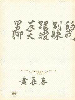 男友跟别的女人聊天暧昧我该怎么办