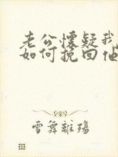 老公怀疑我出轨如何挽回他的心