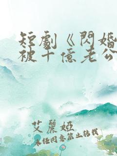 短剧《闪婚后,被千亿老公宠上天》