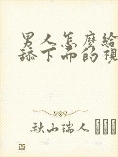 男人怎么给女人舔下面的视频