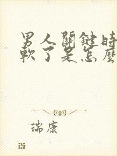 男人关键时刻就软了是怎么回事