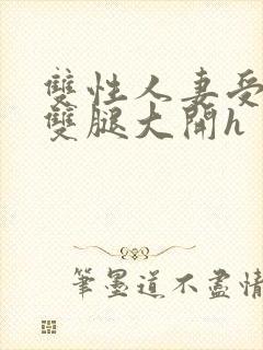 双性人妻受呻吟双腿大开h