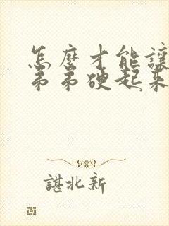 怎么才能让男人弟弟硬起来