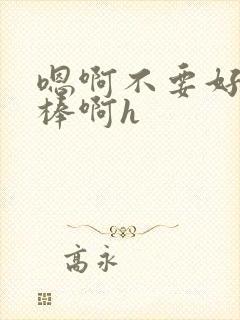 嗯啊不要好爽好棒啊h