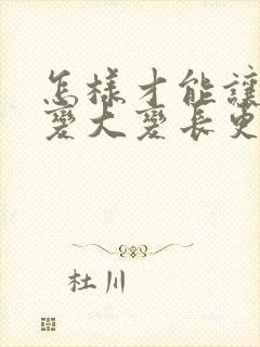 怎样才能让男性变大变长更持久