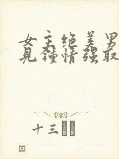 女主绝美男主一见钟情强取豪夺