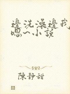 边洗澡边我啊~嗯~小说