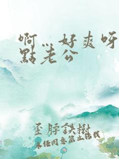 啊…好爽呀…快点老公