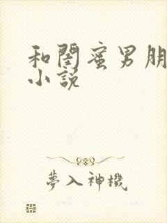 和闺蜜男朋友h小说