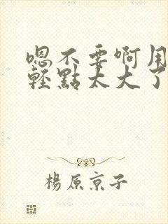 嗯不要啊用力嗯轻点太大了