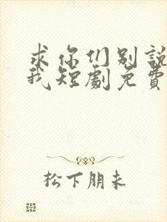 求你们别说再爱我短剧免费观看