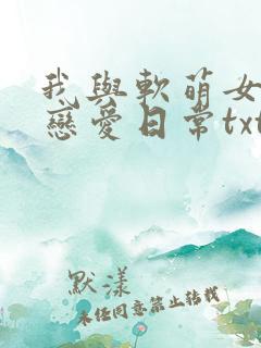 我与软萌女友的恋爱日常txt
