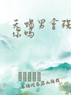 天蝎男会强迫睡你吗