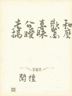 老公喜欢和别人搞暧昧怎么办