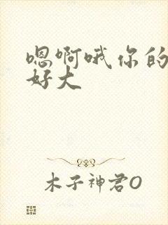 嗯啊哦你的奶子好大