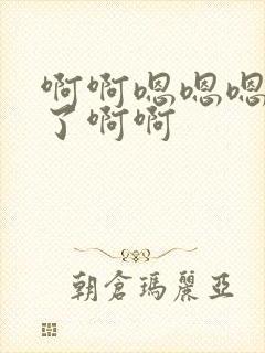 啊啊嗯嗯嗯不要了啊啊