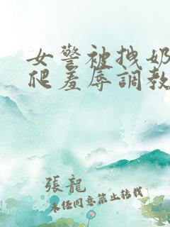 女警被拽奶头跪爬羞辱调教小说