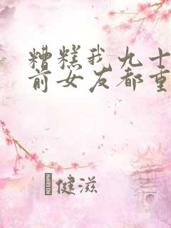 糟糕我九十九个前女友都重生了合集