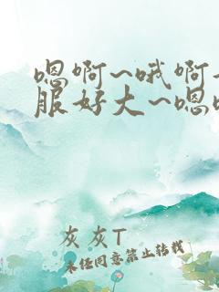 嗯啊~哦啊好舒服好大~嗯嗯