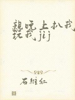 亲晚上扒我内裤玩我jij