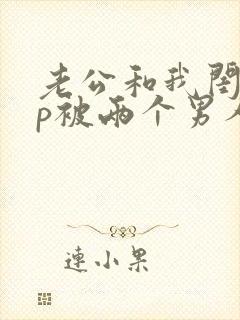 老公和我闺蜜3p被两个男人伺候