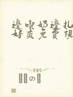 边吃奶边扎下面好爽免费视频