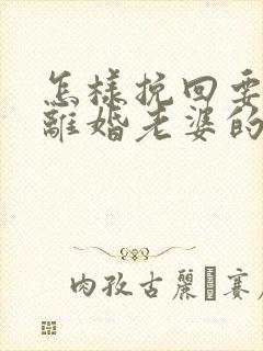 怎样挽回要和我离婚老婆的心