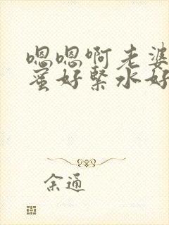 嗯嗯啊老婆的闺蜜好紧水好多你叫出来小说