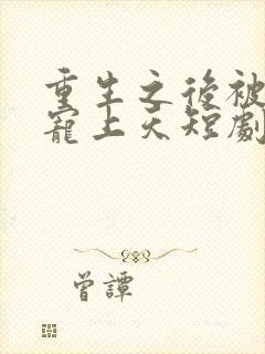 重生之后被渣男宠上天短剧