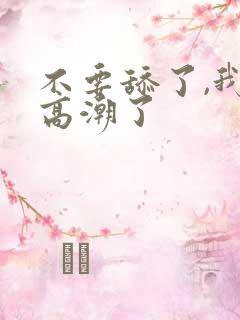 不要舔了,我要高潮了