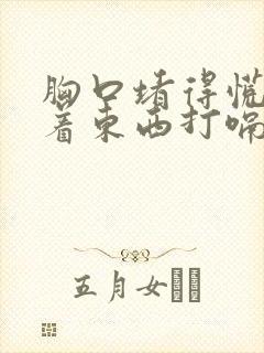 胸口堵得慌像噎着东西打嗝就好受一点