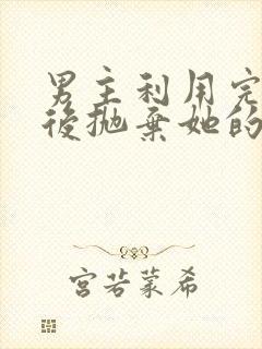 男主利用完女主后抛弃她的古言