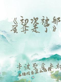 《初次被那男闺蜜夺走了》免费阅读