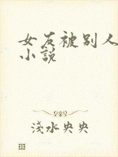 女友被别人玩弄小说