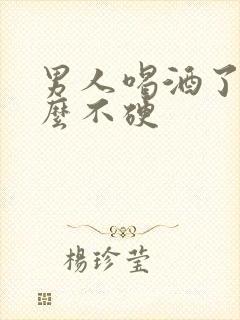男人喝酒了为什么不硬