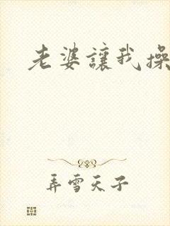 老婆让我操岳母