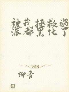 被我拯救过的反派都黑化了