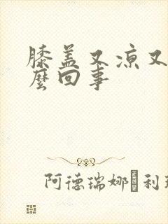 膝盖又凉又疼怎么回事