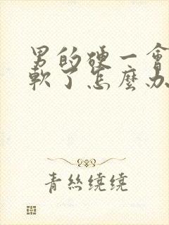 男的硬一会儿就软了怎么办