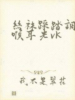 丝袜踩踏调教深喉耳光vk