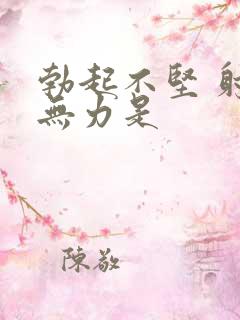 勃起不坚 射精无力是