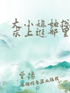 大小姐她总是不求上进哪里可以免费阅读