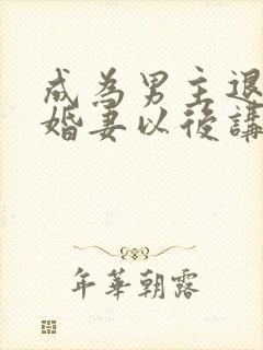 成为男主退亲未婚妻以后讲的什么