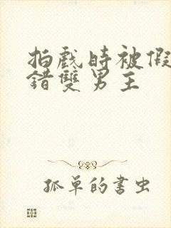 拍戏时被假戏真错双男主