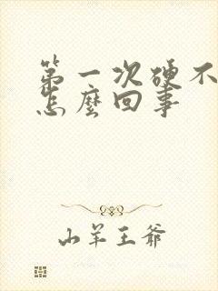 第一次硬不起来怎么回事