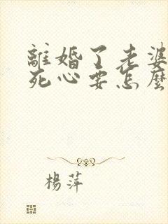 离婚了老婆对我死心要怎么挽回