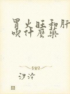 胃火旺和肝火旺吃什么药