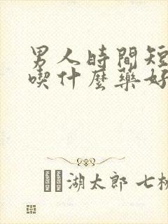 男人时间短早射吃什么药好