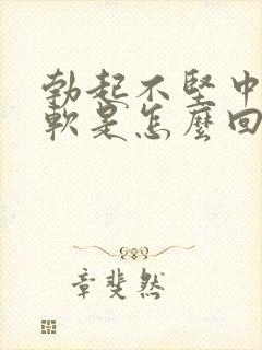 勃起不坚中途疲软是怎么回事